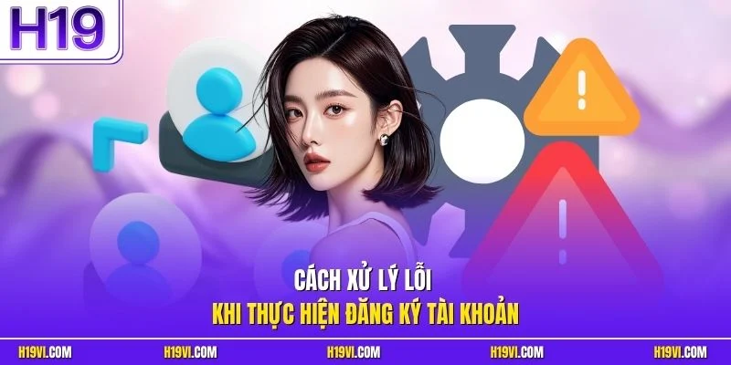 Cách xử lý lỗi khi thực hiện đăng ký tài khoản