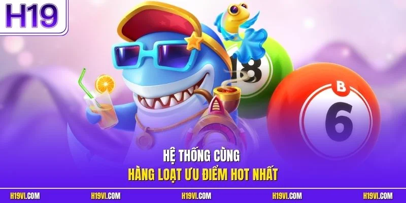 Hệ thống cùng hàng loạt ưu điểm hot nhất