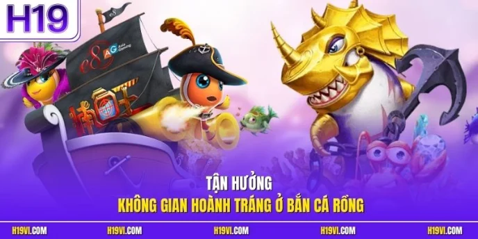 Tận hưởng không gian hoành tráng ở Bắn cá Rồng